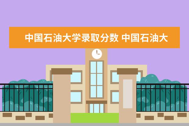 中国石油大学录取分数 中国石油大学2021录取分数线