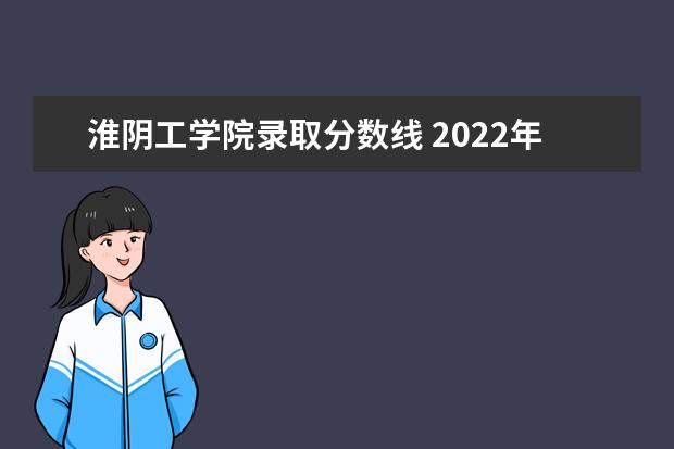淮阴工学院录取分数线 2022年淮阴工学院录取分数线