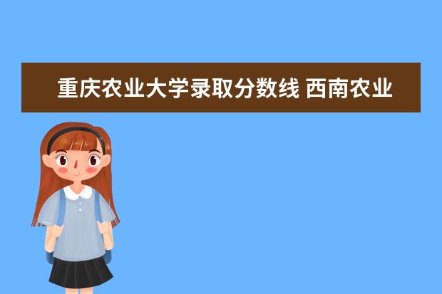重庆农业大学录取分数线 西南农业大学录取分数线是多少