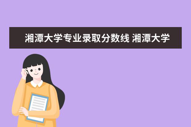 湘潭大学专业录取分数线 湘潭大学2023年录取成绩分数线是多少?