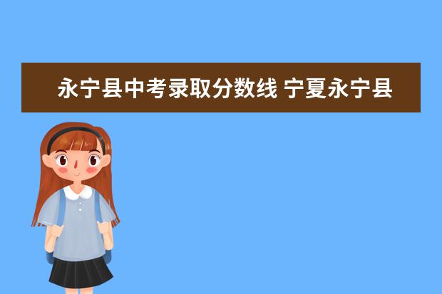 永宁县中考录取分数线 宁夏永宁县2023年中考分数线