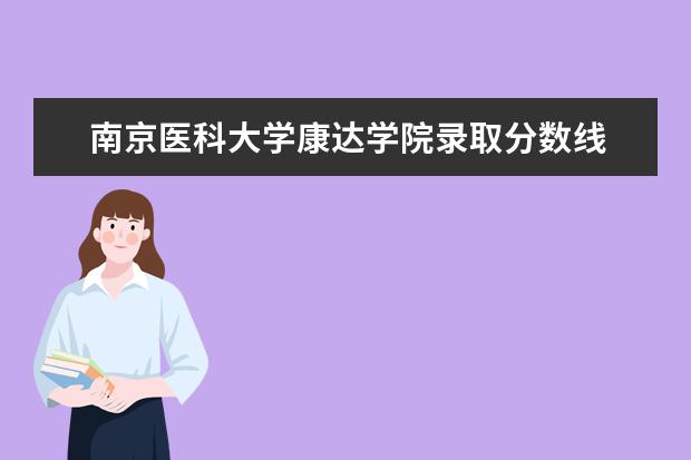 南京医科大学康达学院录取分数线 康达学院2021年分数线
