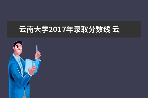 云南大学2017年录取分数线 云南大学历年录取分数线