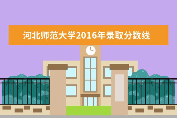 河北师范大学2016年录取分数线 河北师范大学的录取分数线是多少