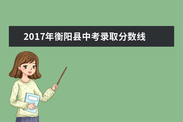2017年衡阳县中考录取分数线 衡阳县一中中考分数线