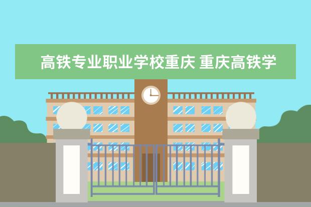 高铁专业职业学校重庆 重庆高铁学校哪些是正规学校