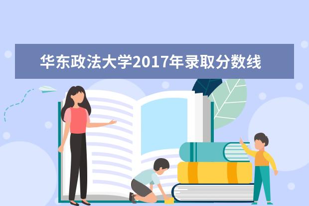 华东政法大学2017年录取分数线 华东政法大学分数线