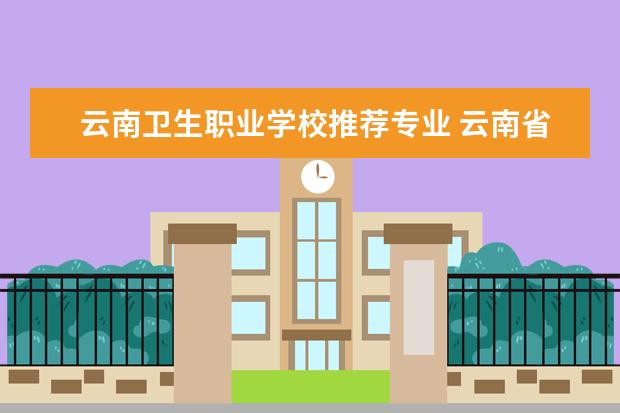 云南卫生职业学校推荐专业 云南省最好的医学专科学校