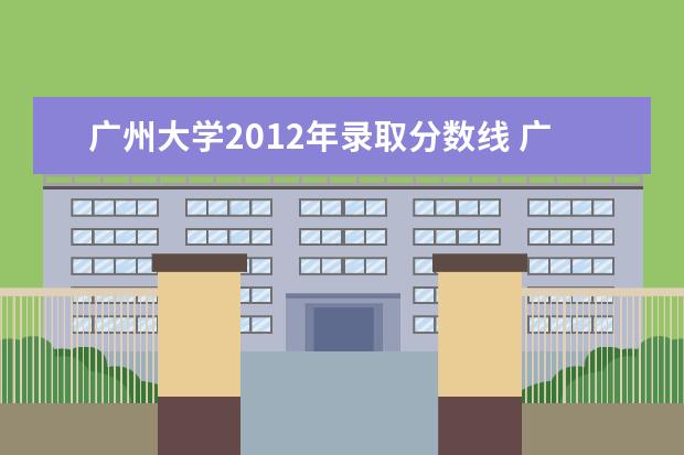 广州大学2012年录取分数线 广州大学2013年录取分数线