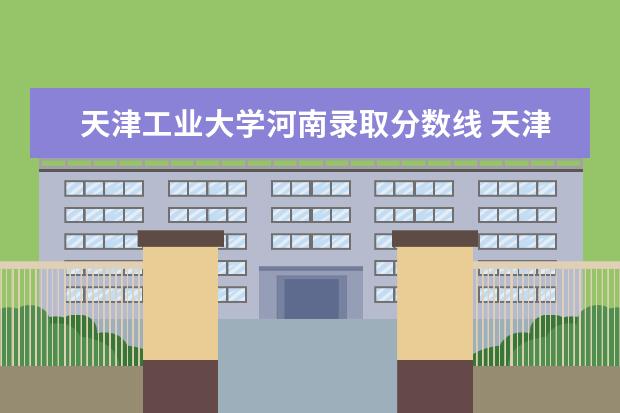 天津工业大学河南录取分数线 天津工业大学2022录取分数线