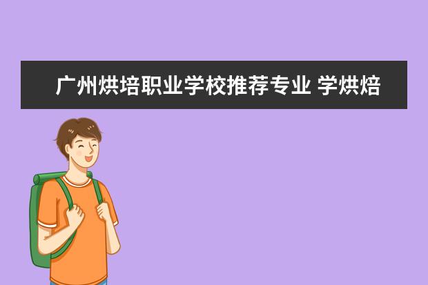 广州烘培职业学校推荐专业 学烘焙的有哪有学校?