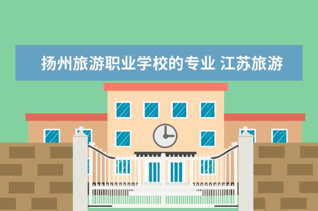 扬州旅游职业学校的专业 江苏旅游职业学院有哪些专业
