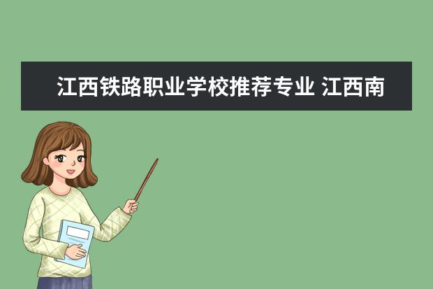江西铁路职业学校推荐专业 江西南昌有什么好的技校?