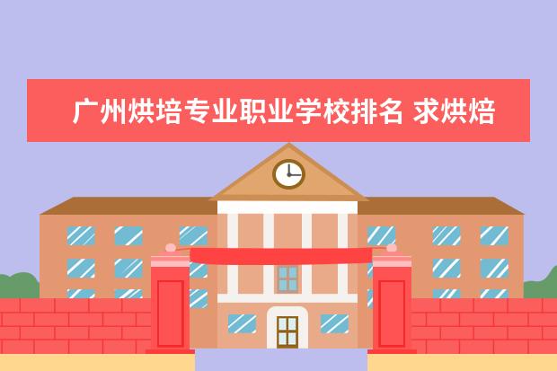 广州烘培专业职业学校排名 求烘焙培训学校前十名