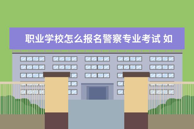 职业学校怎么报名警察专业考试 如何报考警察?