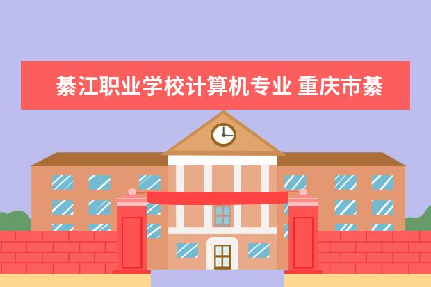 綦江职业学校计算机专业 重庆市綦江职业教育中心怎么样 好不好