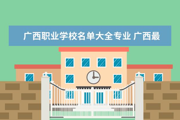 广西职业学校名单大全专业 广西最好的职业学校有哪几所