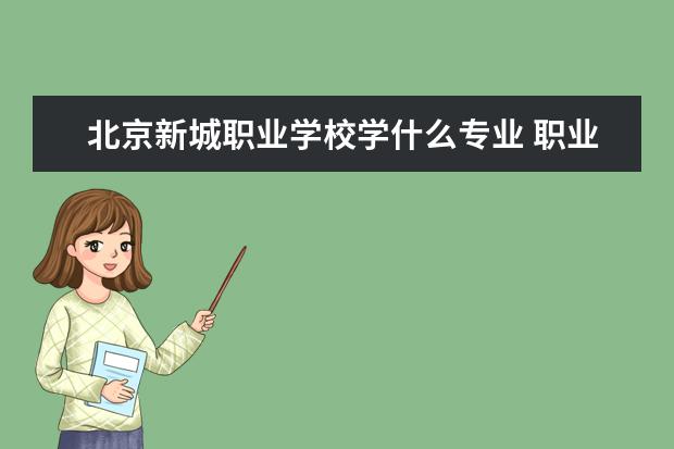 北京新城职业学校学什么专业 职业学校都有什么专业?