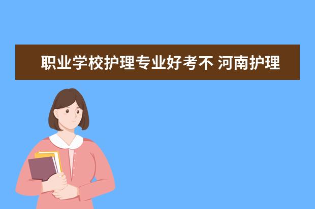 职业学校护理专业好考不 河南护理职业学院单招好进吗