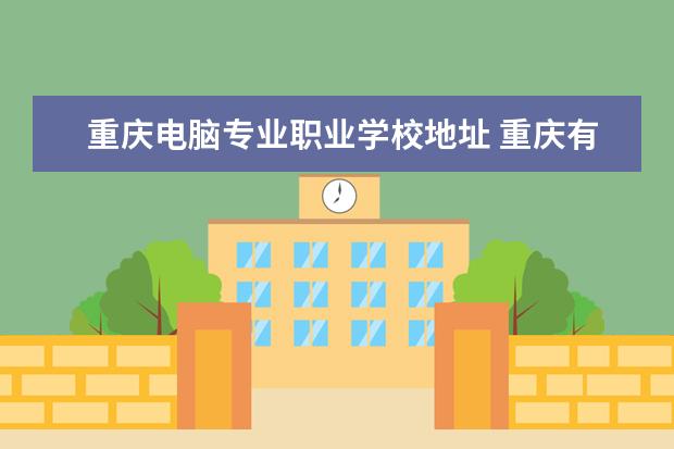 重庆电脑专业职业学校地址 重庆有哪些职业学校