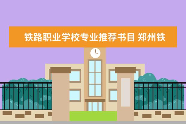 铁路职业学校专业推荐书目 郑州铁路职业技术学院有几个校区?