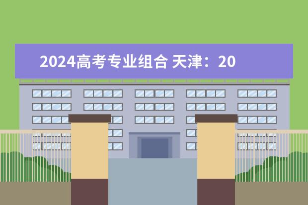 2024高考专业组合 天津：2024年拟在津招生高等学校本科专业选考科目要求目录说明