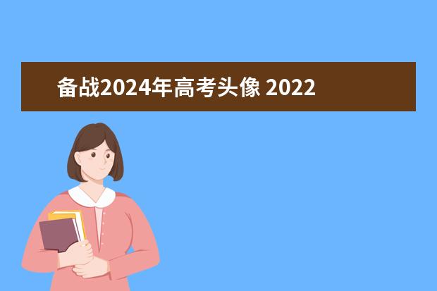 备战2024年高考头像 2022年高考报名照片要求