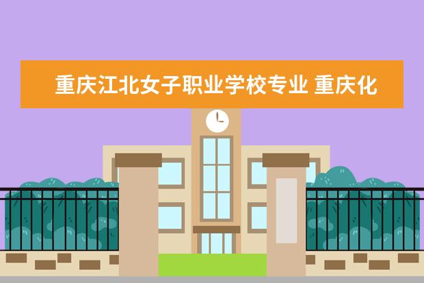 重庆江北女子职业学校专业 重庆化工职业学院江北校区有哪些专业