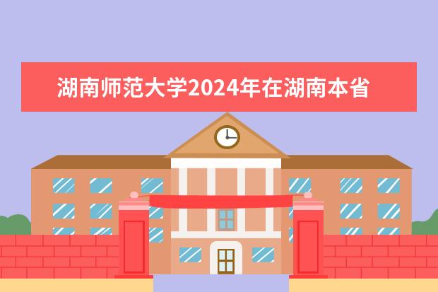湖南师范大学2024年在湖南本省招生专业选科要求（《2024年高校专业（类）选考科目要求》里面没有我想学专业）