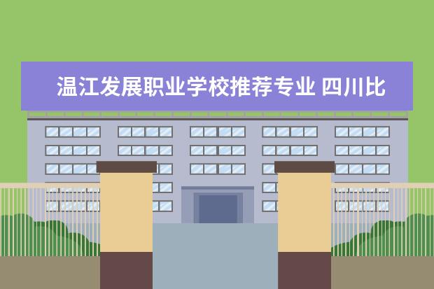温江发展职业学校推荐专业 四川比较好的公办大专学校有哪些