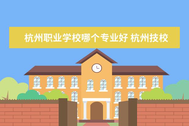 杭州职业学校哪个专业好 杭州技校哪个学校最好