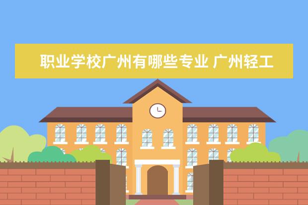 职业学校广州有哪些专业 广州轻工业职业学校有哪些专业