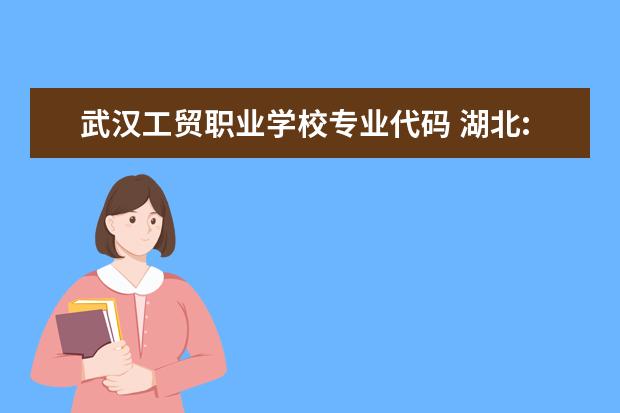 武汉工贸职业学校专业代码 湖北:武汉工贸职业学院2021年招生章程