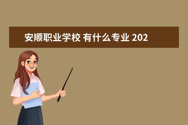 安顺职业学校 有什么专业 2022年贵州安顺职业高中学校名单,哪些值得推荐 - 百...