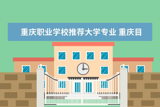重庆职业学校推荐大学专业 重庆目前大学最吃香的10大专业?