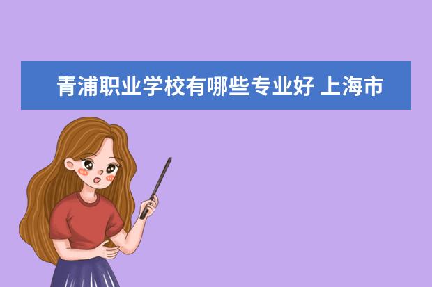青浦职业学校有哪些专业好 上海市青浦区工商信息学校有哪些专业