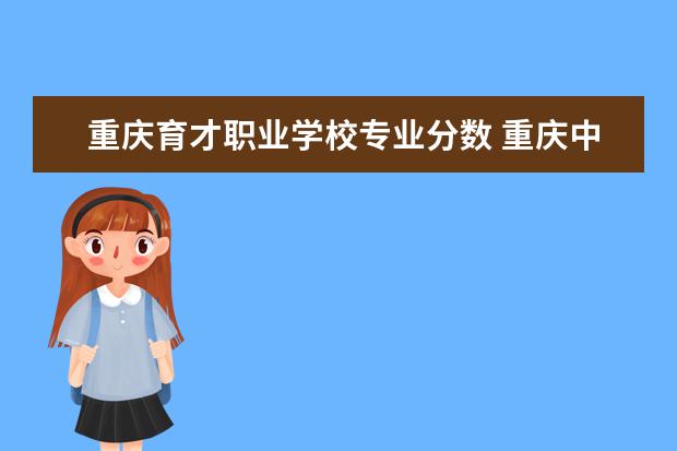 重庆育才职业学校专业分数 重庆中专学校有哪些