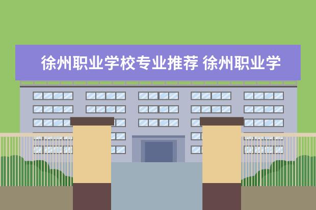 徐州职业学校专业推荐 徐州职业学校比较好的有哪几个
