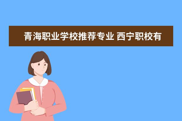 青海职业学校推荐专业 西宁职校有哪些专业