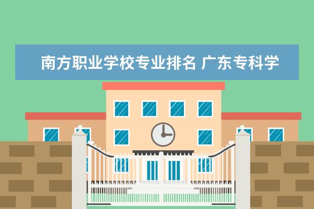 南方职业学校专业排名 广东专科学校排名2022最新排名