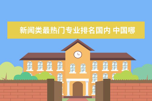 新闻类最热门专业排名国内 中国哪些大学的新闻学类专业好?
