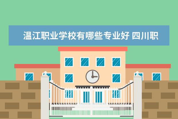 温江职业学校有哪些专业好 四川职业学校排名前十有哪些学校