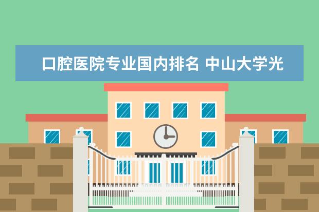 口腔医院专业国内排名 中山大学光华口腔学院在中国排第几