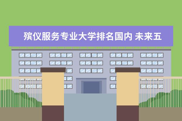 殡仪服务专业大学排名国内 未来五年中国最缺的职业有哪些