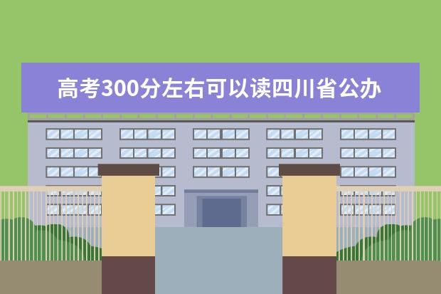 高考300分左右可以读四川省公办专科学校吗？有那些？