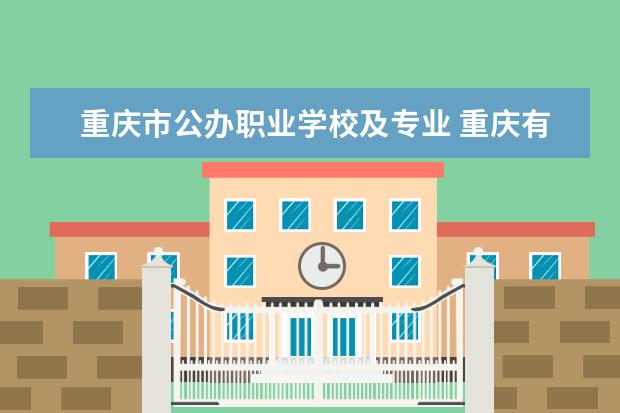 重庆市公办职业学校及专业 重庆有哪些公办专科