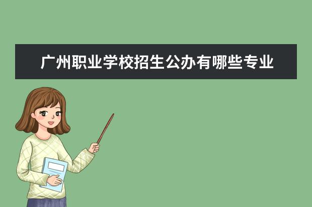 广州职业学校招生公办有哪些专业 广州公办职业学校有哪些