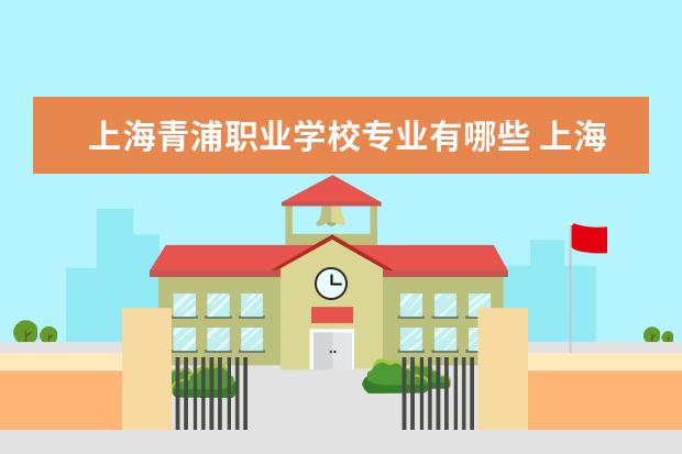上海青浦职业学校专业有哪些 上海市青浦区有哪些大学?
