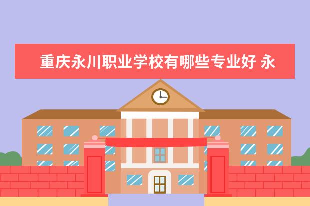 重庆永川职业学校有哪些专业好 永川大专学校有哪些