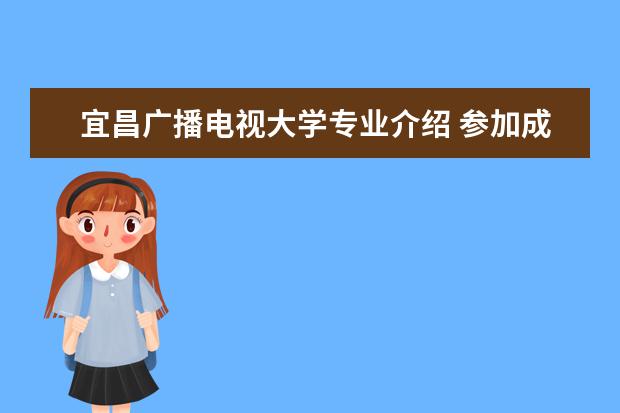 宜昌广播电视大学专业介绍 参加成人高考的条件以及……